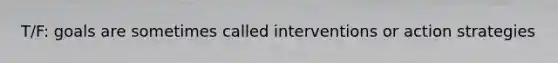 T/F: goals are sometimes called interventions or action strategies