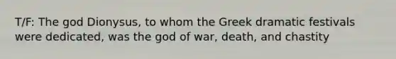 T/F: The god Dionysus, to whom the Greek dramatic festivals were dedicated, was the god of war, death, and chastity