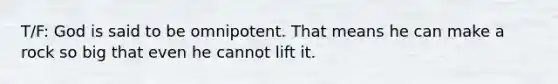 T/F: God is said to be omnipotent. That means he can make a rock so big that even he cannot lift it.