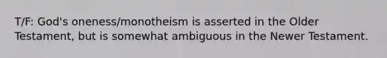 T/F: God's oneness/monotheism is asserted in the Older Testament, but is somewhat ambiguous in the Newer Testament.