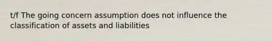 t/f The going concern assumption does not influence the classification of assets and liabilities