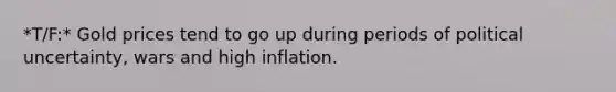 *T/F:* Gold prices tend to go up during periods of political uncertainty, wars and high inflation.