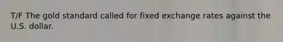 T/F The gold standard called for fixed exchange rates against the U.S. dollar.