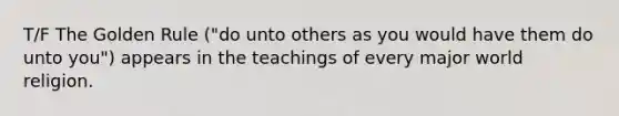 T/F The Golden Rule ("do unto others as you would have them do unto you") appears in the teachings of every major world religion.