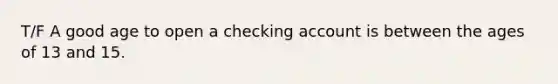 T/F A good age to open a checking account is between the ages of 13 and 15.