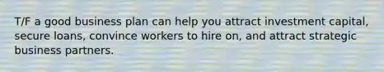 T/F a good business plan can help you attract investment capital, secure loans, convince workers to hire on, and attract strategic business partners.