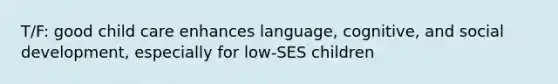 T/F: good child care enhances language, cognitive, and social development, especially for low-SES children