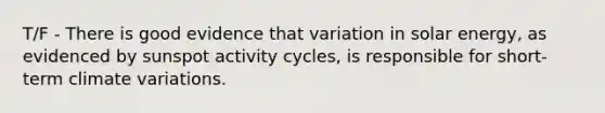 T/F - There is good evidence that variation in solar energy, as evidenced by sunspot activity cycles, is responsible for short-term climate variations.