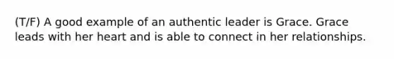 (T/F) A good example of an authentic leader is Grace. Grace leads with her heart and is able to connect in her relationships.