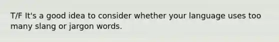 T/F It's a good idea to consider whether your language uses too many slang or jargon words.