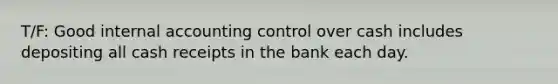 T/F: Good internal accounting control over cash includes depositing all cash receipts in the bank each day.