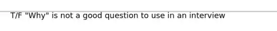 T/F "Why" is not a good question to use in an interview