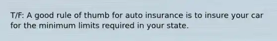 T/F: A good rule of thumb for auto insurance is to insure your car for the minimum limits required in your state.