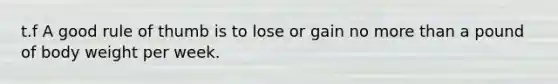 t.f A good rule of thumb is to lose or gain no more than a pound of body weight per week.