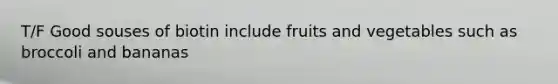 T/F Good souses of biotin include fruits and vegetables such as broccoli and bananas