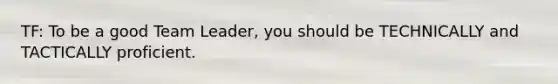 TF: To be a good Team Leader, you should be TECHNICALLY and TACTICALLY proficient.