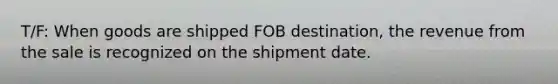 T/F: When goods are shipped FOB destination, the revenue from the sale is recognized on the shipment date.