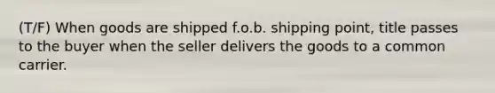 (T/F) When goods are shipped f.o.b. shipping point, title passes to the buyer when the seller delivers the goods to a common carrier.