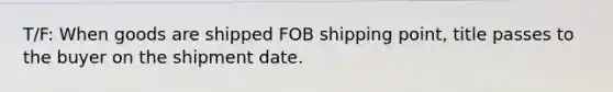 T/F: When goods are shipped FOB shipping point, title passes to the buyer on the shipment date.