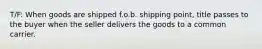 T/F: When goods are shipped f.o.b. shipping point, title passes to the buyer when the seller delivers the goods to a common carrier.