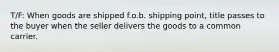 T/F: When goods are shipped f.o.b. shipping point, title passes to the buyer when the seller delivers the goods to a common carrier.