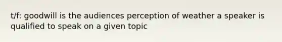 t/f: goodwill is the audiences perception of weather a speaker is qualified to speak on a given topic