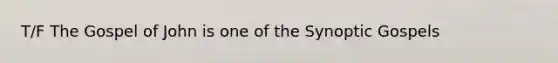 T/F The Gospel of John is one of the Synoptic Gospels