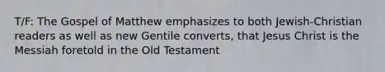 T/F: The Gospel of Matthew emphasizes to both Jewish-Christian readers as well as new Gentile converts, that Jesus Christ is the Messiah foretold in the Old Testament