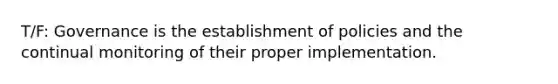 T/F: Governance is the establishment of policies and the continual monitoring of their proper implementation.