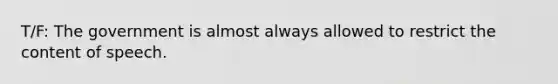 T/F: The government is almost always allowed to restrict the content of speech.