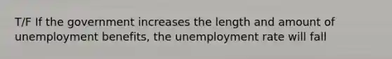 T/F If the government increases the length and amount of unemployment benefits, the unemployment rate will fall