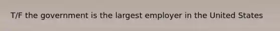 T/F the government is the largest employer in the United States