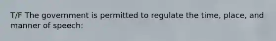T/F The government is permitted to regulate the time, place, and manner of speech: