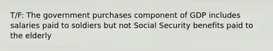 T/F: The government purchases component of GDP includes salaries paid to soldiers but not Social Security benefits paid to the elderly