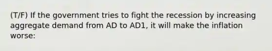 (T/F) If the government tries to fight the recession by increasing aggregate demand from AD to AD1, it will make the inflation worse: