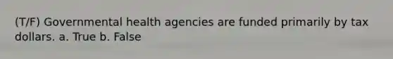 (T/F) Governmental health agencies are funded primarily by tax dollars. a. True b. False