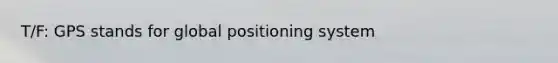 T/F: GPS stands for global positioning system