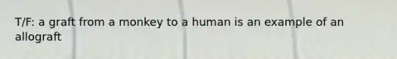 T/F: a graft from a monkey to a human is an example of an allograft