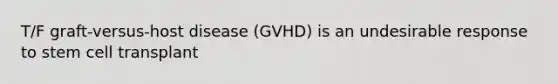 T/F graft-versus-host disease (GVHD) is an undesirable response to stem cell transplant