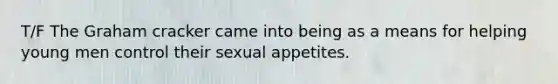 T/F The Graham cracker came into being as a means for helping young men control their sexual appetites.