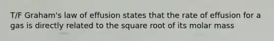 T/F Graham's law of effusion states that the rate of effusion for a gas is directly related to the square root of its molar mass