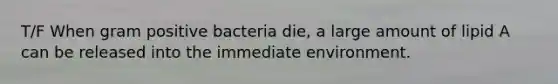 T/F When gram positive bacteria die, a large amount of lipid A can be released into the immediate environment.