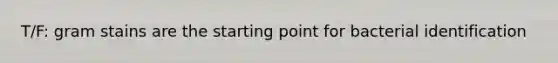 T/F: gram stains are the starting point for bacterial identification