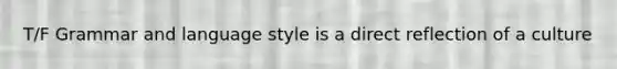 T/F Grammar and language style is a direct reflection of a culture