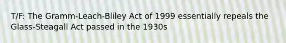 T/F: The Gramm-Leach-Bliley Act of 1999 essentially repeals the Glass-Steagall Act passed in the 1930s