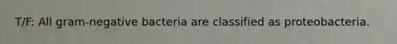 T/F: All gram-negative bacteria are classified as proteobacteria.