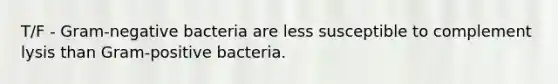 T/F - Gram-negative bacteria are less susceptible to complement lysis than Gram-positive bacteria.