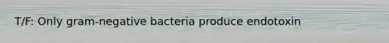 T/F: Only gram-negative bacteria produce endotoxin