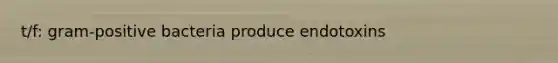 t/f: gram-positive bacteria produce endotoxins