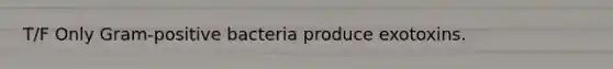 T/F Only Gram-positive bacteria produce exotoxins.